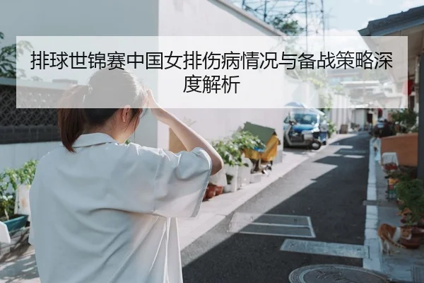 排球世锦赛中国女排伤病情况与备战策略深度解析